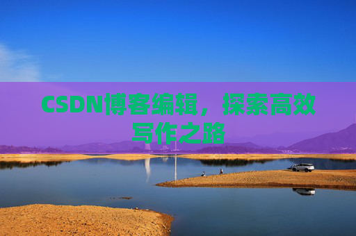 CSDN博客编辑，探索高效写作之路
